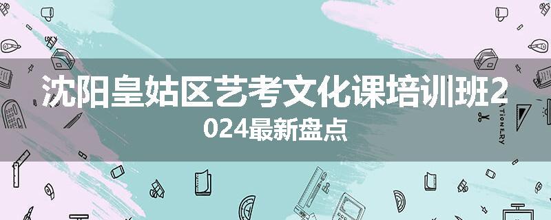 沈阳皇姑区艺考文化课培训班2024最新盘点