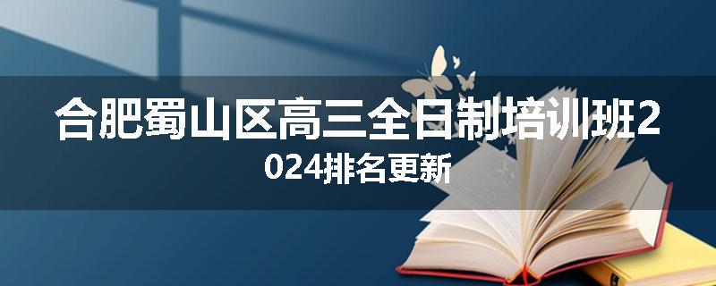合肥蜀山区高三全日制培训班2024排名更新