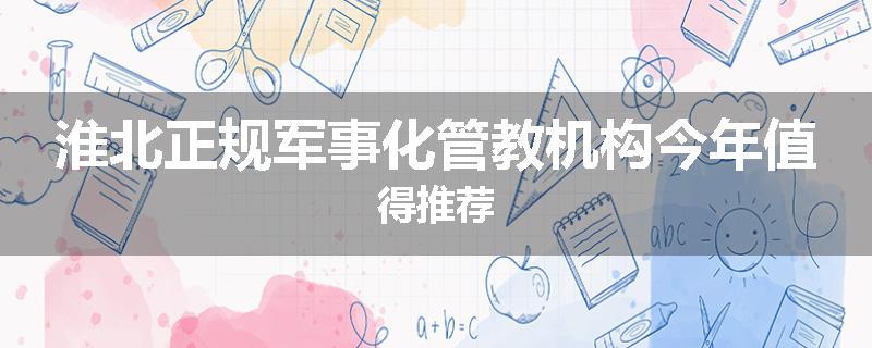淮北正规军事化管教机构今年值得推荐