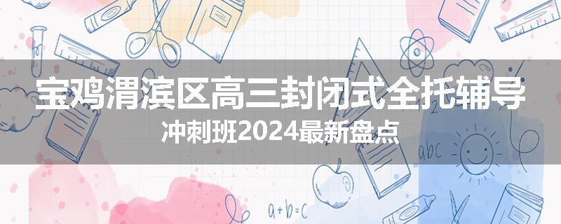 宝鸡渭滨区高三封闭式全托辅导冲刺班2024最新盘点