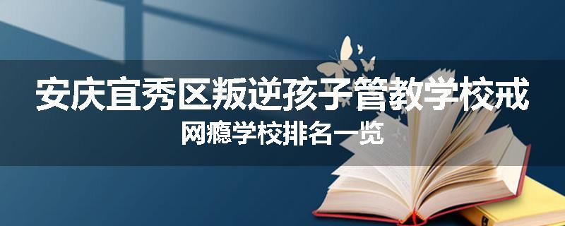 安庆宜秀区叛逆孩子管教学校戒网瘾学校排名一览