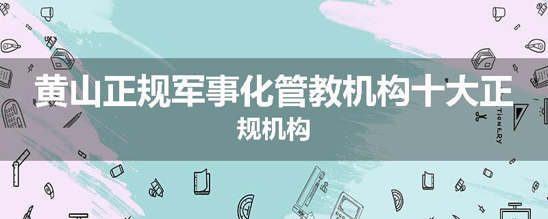 黄山正规军事化管教机构十大正规机构