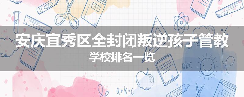 安庆宜秀区全封闭叛逆孩子管教学校排名一览
