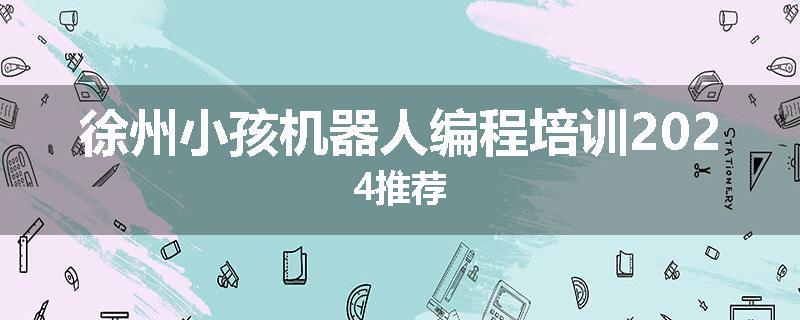 徐州小孩机器人编程培训2024推荐