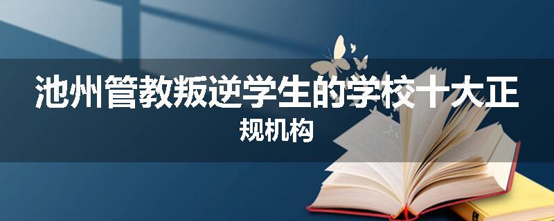 池州管教叛逆学生的学校十大正规机构