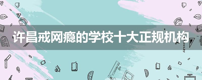 许昌戒网瘾的学校十大正规机构