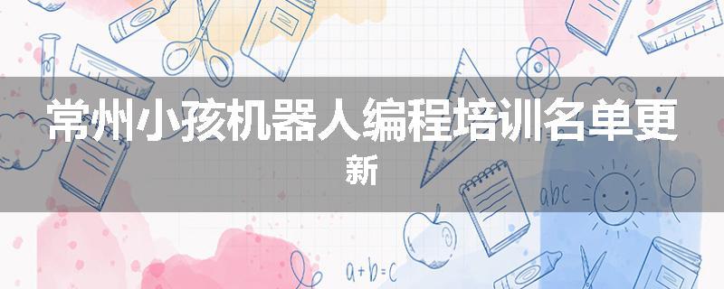 常州小孩机器人编程培训名单更新