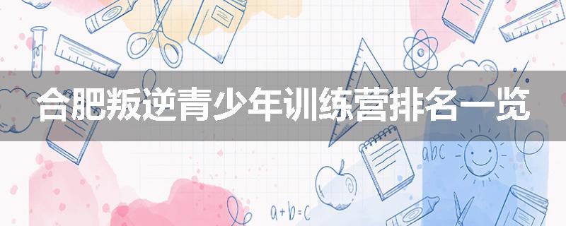 合肥叛逆青少年训练营排名一览