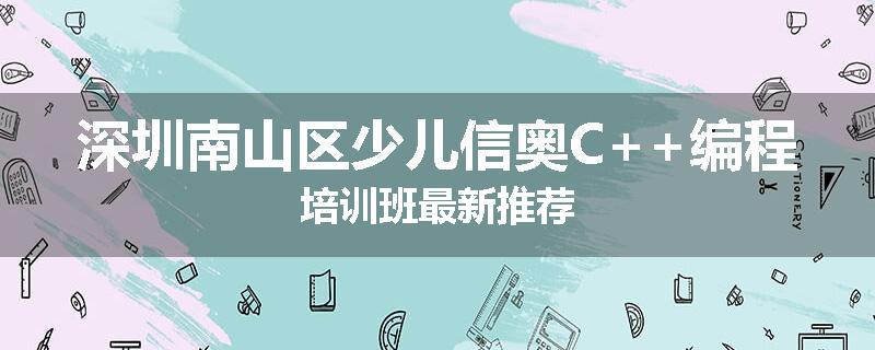 深圳南山区少儿信奥C++编程培训班最新推荐