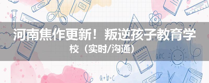 河南焦作更新！叛逆孩子教育学校（实时/沟通）