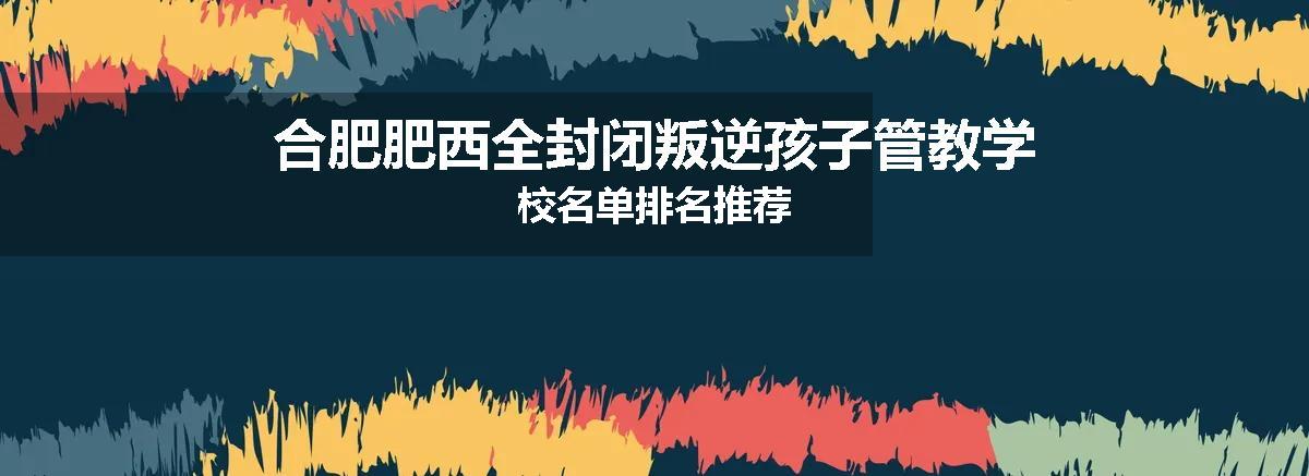 合肥肥西全封闭叛逆孩子管教学校名单排名推荐