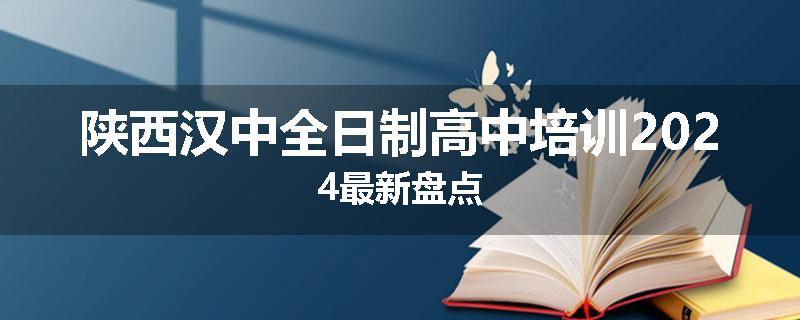 陕西汉中全日制高中培训2024最新盘点