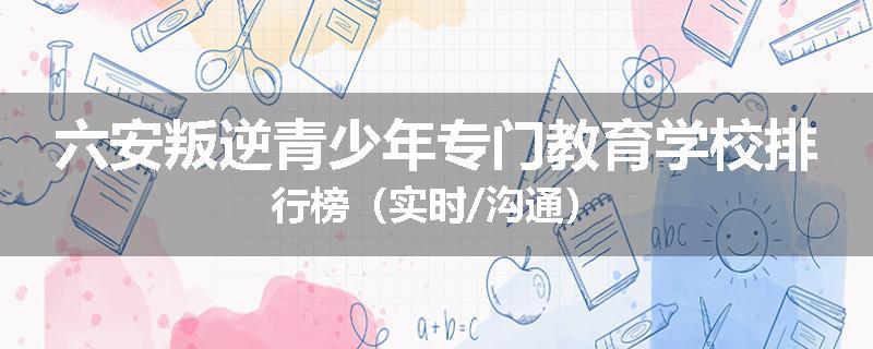六安叛逆青少年专门教育学校排行榜（实时/沟通）