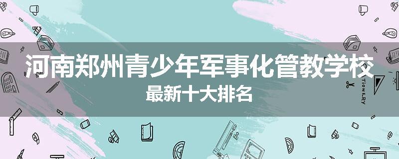 河南郑州青少年军事化管教学校最新十大排名
