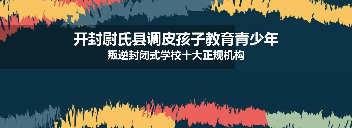 开封尉氏县调皮孩子教育青少年叛逆封闭式学校十大正规机构