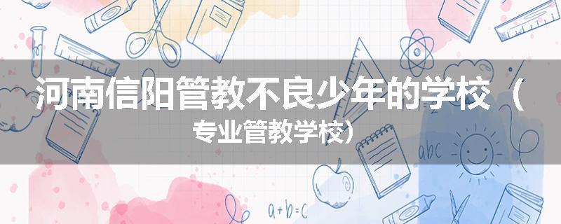 河南信阳管教不良少年的学校（专业管教学校）