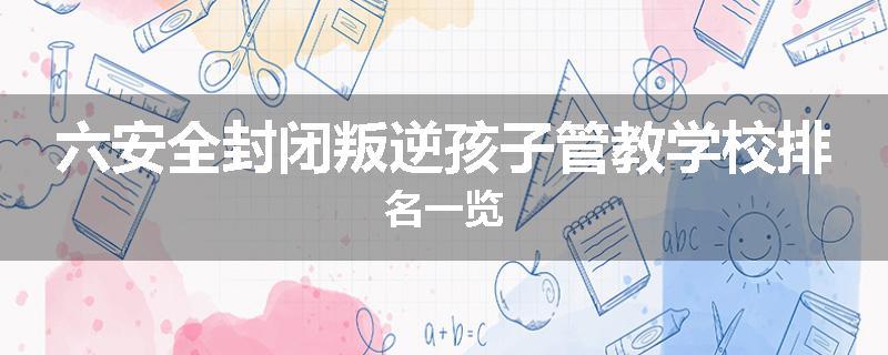 六安全封闭叛逆孩子管教学校排名一览