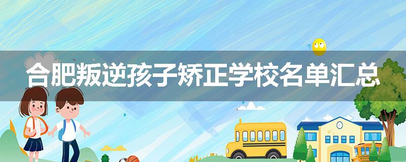 合肥叛逆孩子矫正学校名单汇总