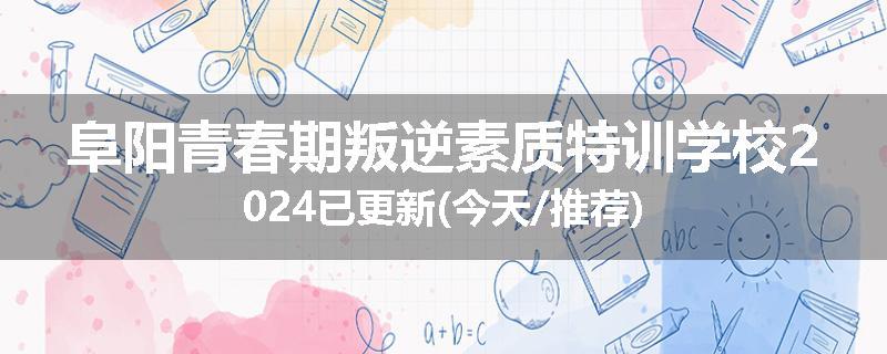 阜阳青春期叛逆素质特训学校2024已更新(今天/推荐)