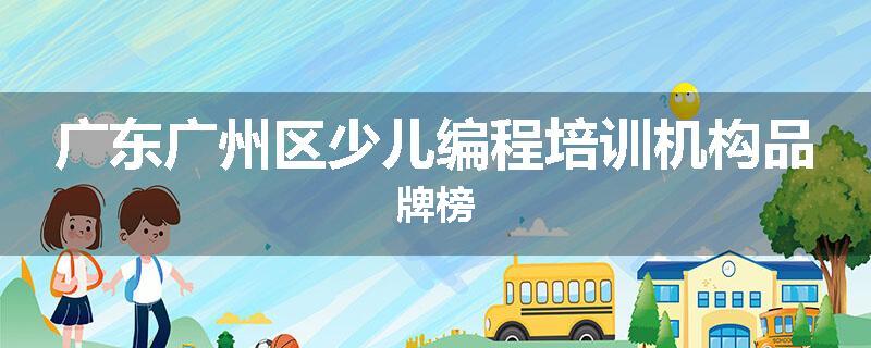 广东广州区少儿编程培训机构品牌榜