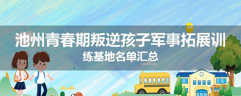 池州青春期叛逆孩子军事拓展训练基地名单汇总