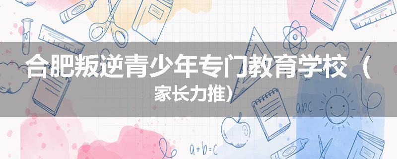 合肥叛逆青少年专门教育学校（家长力推）