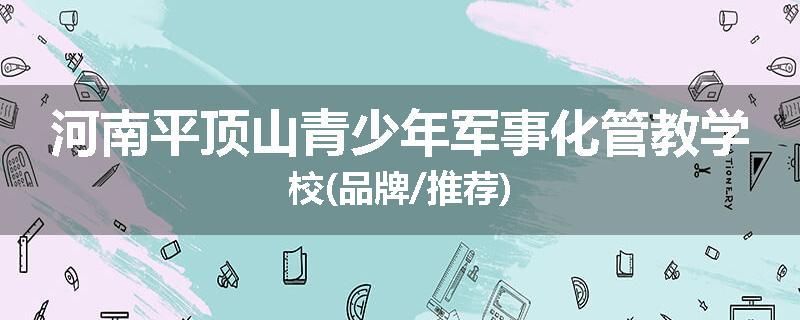 河南平顶山青少年军事化管教学校(品牌/推荐)