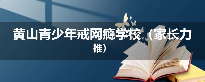 黄山青少年戒网瘾学校（家长力推）