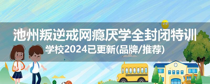 池州叛逆戒网瘾厌学全封闭特训学校2024已更新(品牌/推荐)
