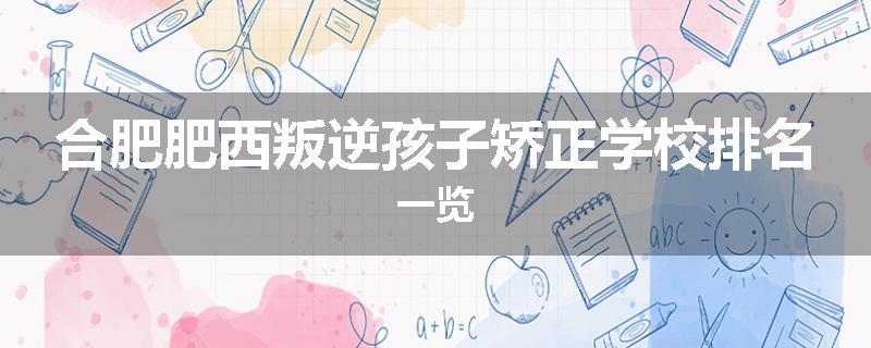 合肥肥西叛逆孩子矫正学校排名一览