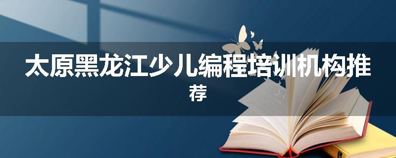 太原黑龙江少儿编程培训机构推荐