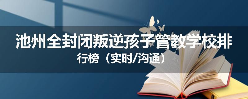 池州全封闭叛逆孩子管教学校排行榜（实时/沟通）