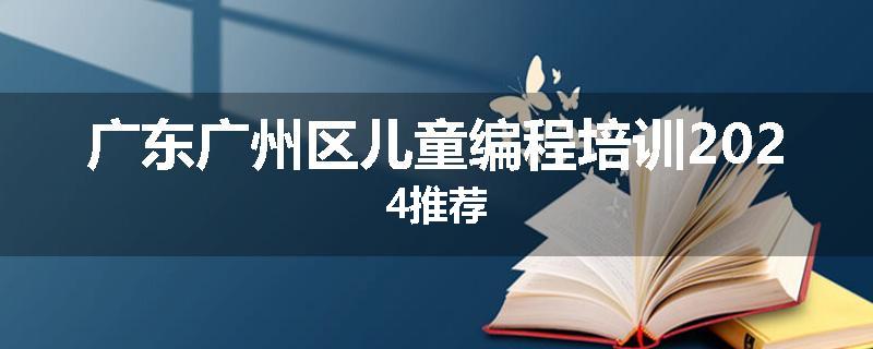 广东广州区儿童编程培训2024推荐