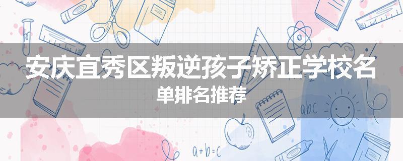 安庆宜秀区叛逆孩子矫正学校名单排名推荐