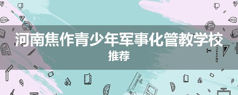 河南焦作青少年军事化管教学校推荐