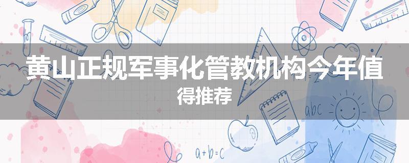 黄山正规军事化管教机构今年值得推荐