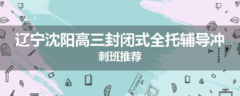 辽宁沈阳高三封闭式全托辅导冲刺班推荐