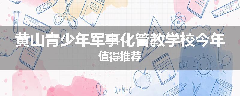 黄山青少年军事化管教学校今年值得推荐