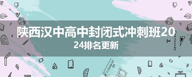 陕西汉中高中封闭式冲刺班2024排名更新