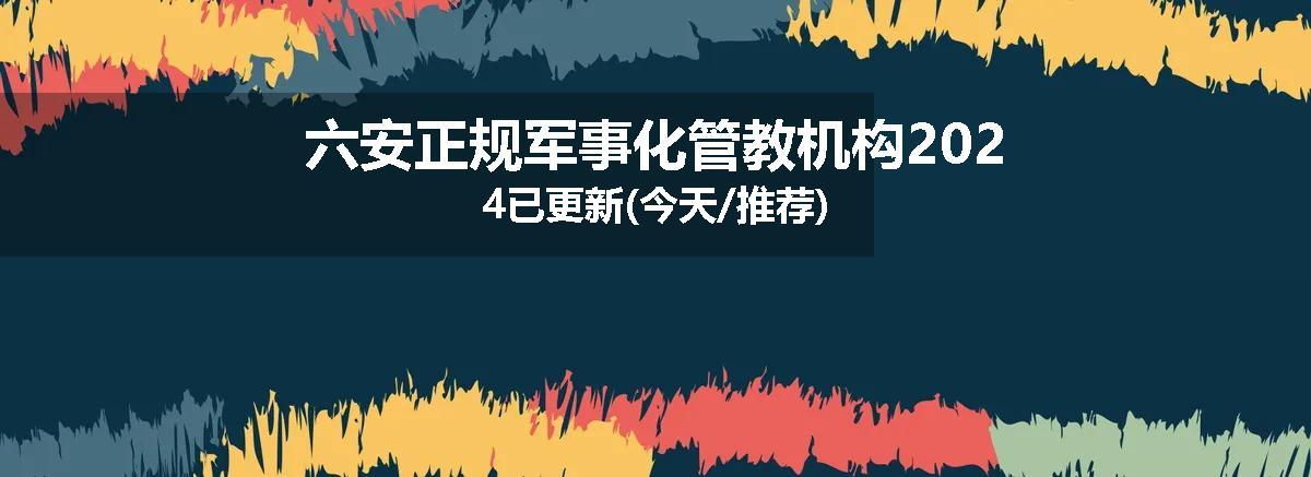 六安正规军事化管教机构2024已更新(今天/推荐)
