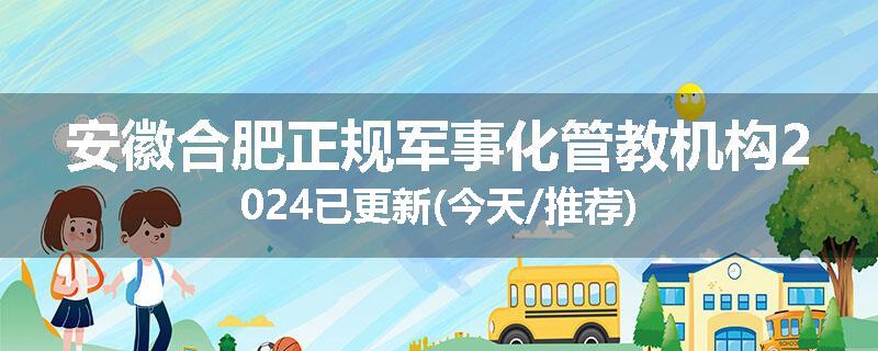 安徽合肥正规军事化管教机构2024已更新(今天/推荐)