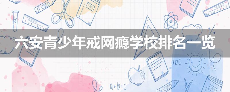 六安青少年戒网瘾学校排名一览