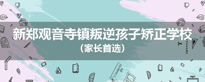 新郑观音寺镇叛逆孩子矫正学校（家长首选）