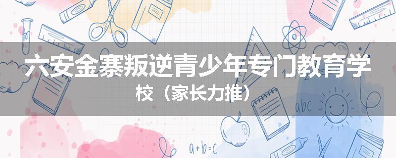 六安金寨叛逆青少年专门教育学校（家长力推）