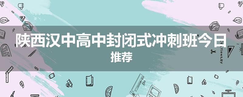 陕西汉中高中封闭式冲刺班今日推荐