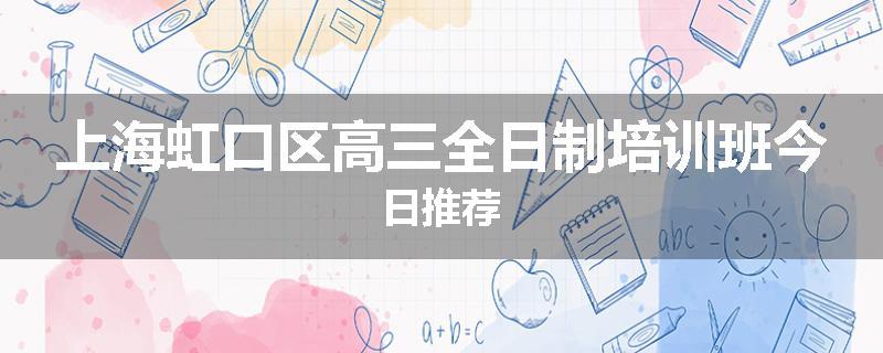 上海虹口区高三全日制培训班今日推荐