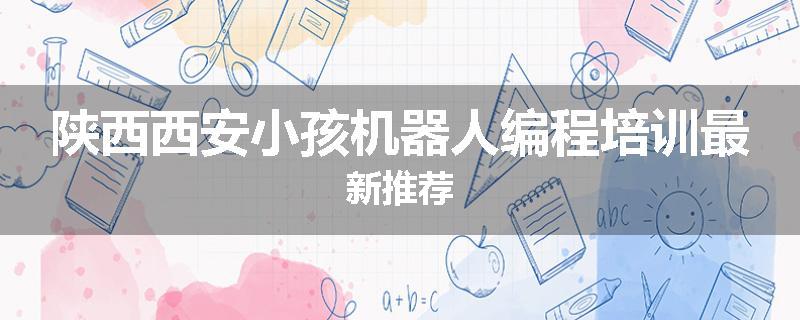 陕西西安小孩机器人编程培训最新推荐