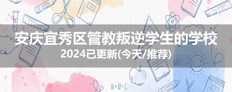 安庆宜秀区管教叛逆学生的学校2024已更新(今天/推荐)