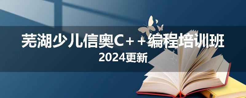 芜湖少儿信奥C++编程培训班2024更新