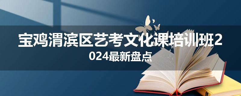 宝鸡渭滨区艺考文化课培训班2024最新盘点